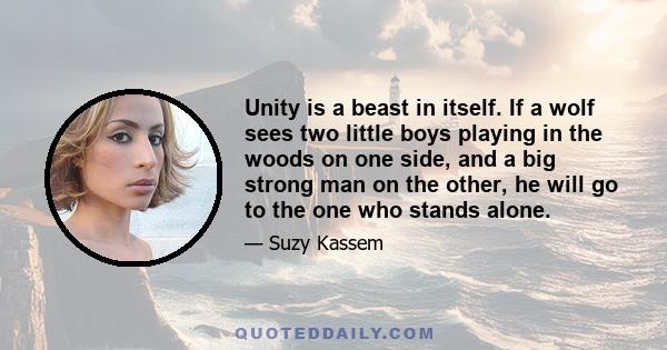 Unity is a beast in itself. If a wolf sees two little boys playing in the woods on one side, and a big strong man on the other, he will go to the one who stands alone.