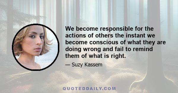 We become responsible for the actions of others the instant we become conscious of what they are doing wrong and fail to remind them of what is right.