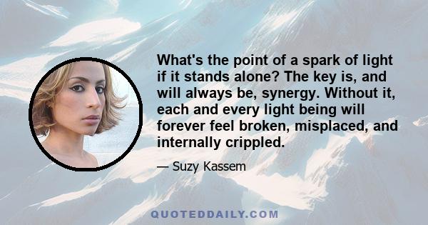 What's the point of a spark of light if it stands alone? The key is, and will always be, synergy. Without it, each and every light being will forever feel broken, misplaced, and internally crippled.