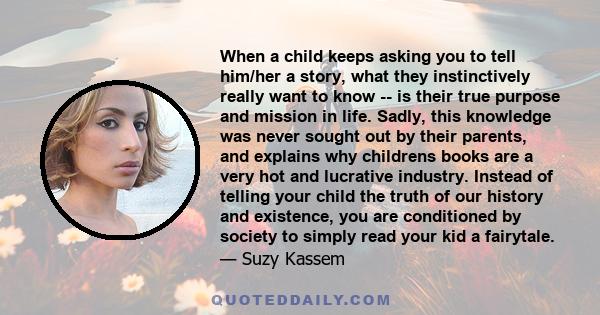 When a child keeps asking you to tell him/her a story, what they instinctively really want to know -- is their true purpose and mission in life. Sadly, this knowledge was never sought out by their parents, and explains