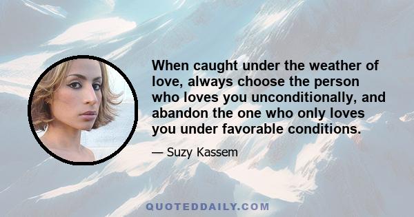 When caught under the weather of love, always choose the person who loves you unconditionally, and abandon the one who only loves you under favorable conditions.