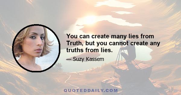 You can create many lies from Truth, but you cannot create any truths from lies.