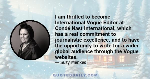 I am thrilled to become International Vogue Editor at Condé Nast International, which has a real commitment to journalistic excellence, and to have the opportunity to write for a wider global audience through the Vogue