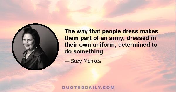 The way  that people dress makes them part of an army, dressed in their own uniform,  determined to do something