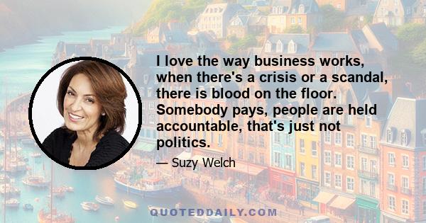 I love the way business works, when there's a crisis or a scandal, there is blood on the floor. Somebody pays, people are held accountable, that's just not politics.