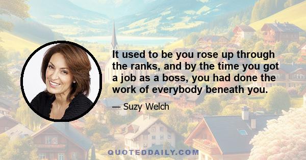 It used to be you rose up through the ranks, and by the time you got a job as a boss, you had done the work of everybody beneath you.