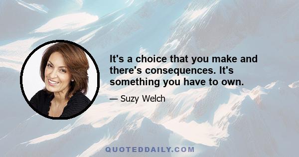 It's a choice that you make and there's consequences. It's something you have to own.