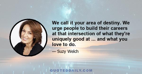 We call it your area of destiny. We urge people to build their careers at that intersection of what they're uniquely good at ... and what you love to do.