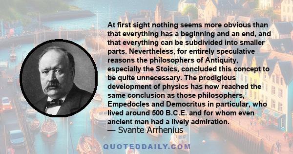 At first sight nothing seems more obvious than that everything has a beginning and an end, and that everything can be subdivided into smaller parts. Nevertheless, for entirely speculative reasons the philosophers of