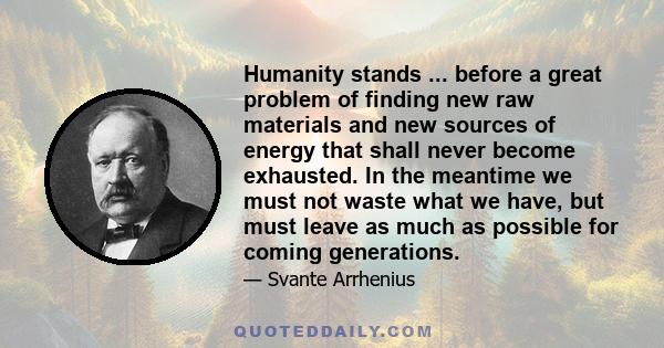 Humanity stands ... before a great problem of finding new raw materials and new sources of energy that shall never become exhausted. In the meantime we must not waste what we have, but must leave as much as possible for 