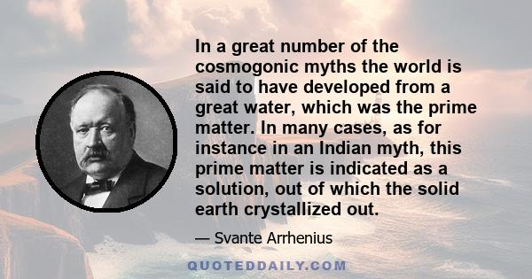 In a great number of the cosmogonic myths the world is said to have developed from a great water, which was the prime matter. In many cases, as for instance in an Indian myth, this prime matter is indicated as a