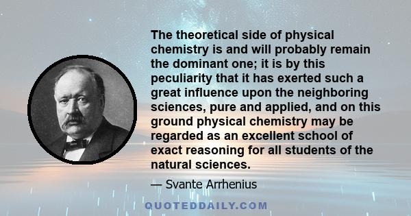 The theoretical side of physical chemistry is and will probably remain the dominant one; it is by this peculiarity that it has exerted such a great influence upon the neighboring sciences, pure and applied, and on this