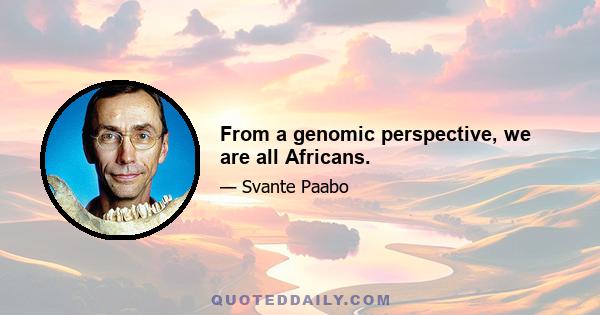 From a genomic perspective, we are all Africans.