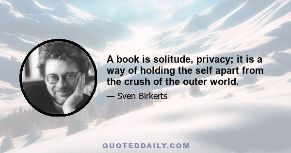 A book is solitude, privacy; it is a way of holding the self apart from the crush of the outer world.