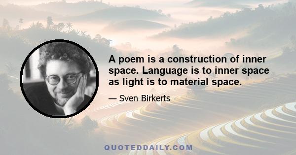 A poem is a construction of inner space. Language is to inner space as light is to material space.