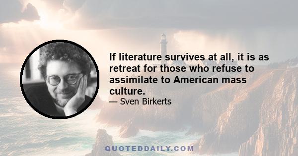 If literature survives at all, it is as retreat for those who refuse to assimilate to American mass culture.