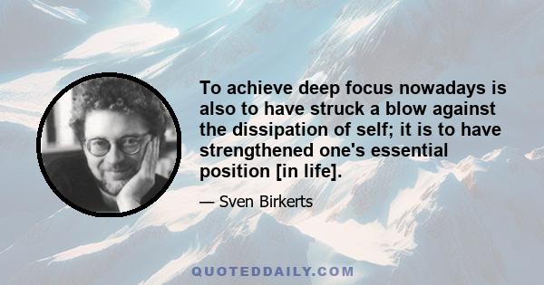 To achieve deep focus nowadays is also to have struck a blow against the dissipation of self; it is to have strengthened one's essential position [in life].