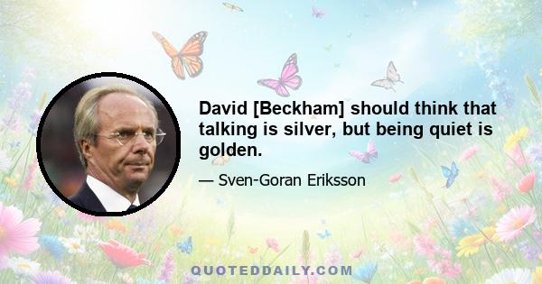 David [Beckham] should think that talking is silver, but being quiet is golden.