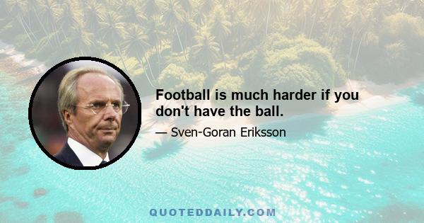 Football is much harder if you don't have the ball.