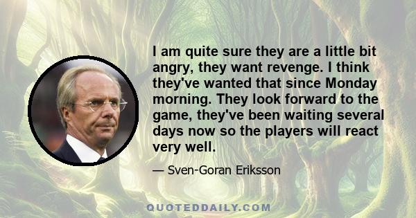 I am quite sure they are a little bit angry, they want revenge. I think they've wanted that since Monday morning. They look forward to the game, they've been waiting several days now so the players will react very well.