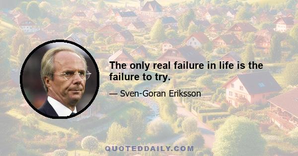 The only real failure in life is the failure to try.