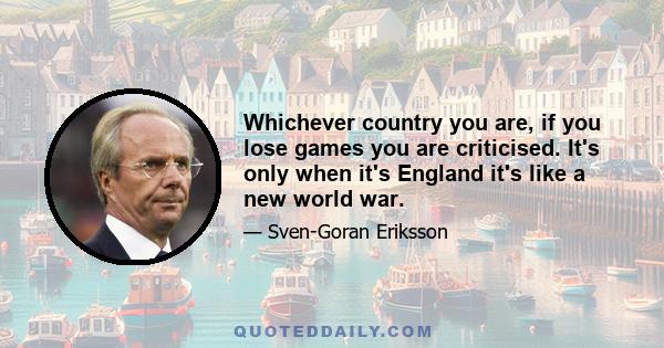 Whichever country you are, if you lose games you are criticised. It's only when it's England it's like a new world war.