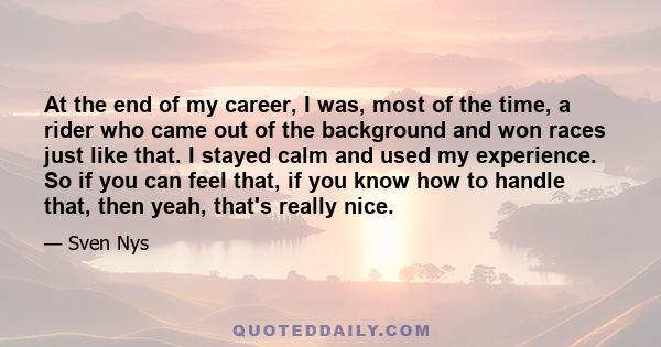 At the end of my career, I was, most of the time, a rider who came out of the background and won races just like that. I stayed calm and used my experience. So if you can feel that, if you know how to handle that, then