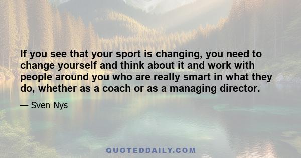 If you see that your sport is changing, you need to change yourself and think about it and work with people around you who are really smart in what they do, whether as a coach or as a managing director.