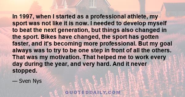 In 1997, when I started as a professional athlete, my sport was not like it is now. I needed to develop myself to beat the next generation, but things also changed in the sport. Bikes have changed, the sport has gotten