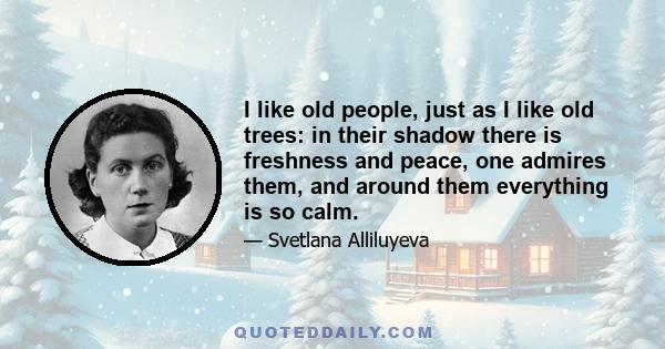 I like old people, just as I like old trees: in their shadow there is freshness and peace, one admires them, and around them everything is so calm.