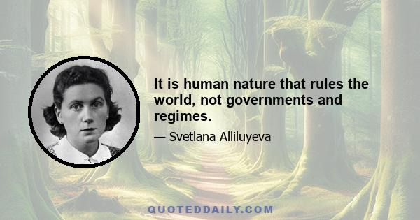 It is human nature that rules the world, not governments and regimes.