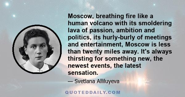 Moscow, breathing fire like a human volcano with its smoldering lava of passion, ambition and politics, its hurly-burly of meetings and entertainment, Moscow is less than twenty miles away. It's always thirsting for