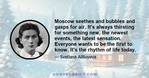 Moscow seethes and bubbles and gasps for air. It's always thirsting for something new, the newest events, the latest sensation. Everyone wants to be the first to know. It's the rhythm of life today.