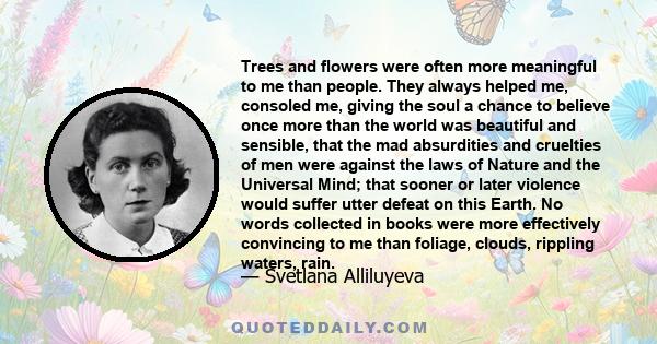 Trees and flowers were often more meaningful to me than people. They always helped me, consoled me, giving the soul a chance to believe once more than the world was beautiful and sensible, that the mad absurdities and