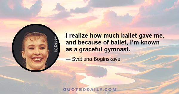 I realize how much ballet gave me, and because of ballet, I’m known as a graceful gymnast.