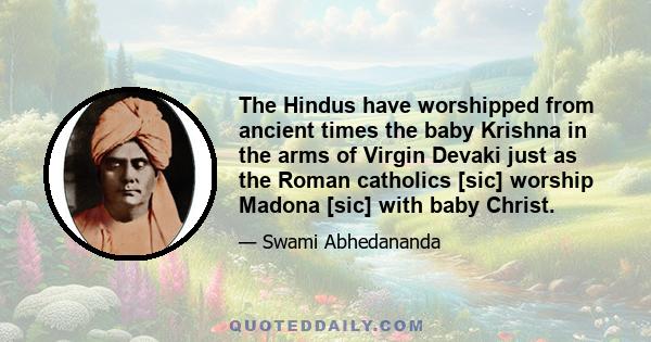 The Hindus have worshipped from ancient times the baby Krishna in the arms of Virgin Devaki just as the Roman catholics [sic] worship Madona [sic] with baby Christ.