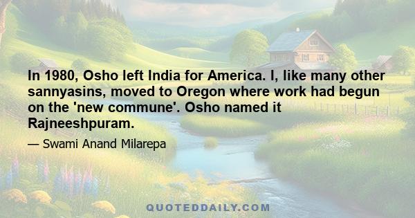 In 1980, Osho left India for America. I, like many other sannyasins, moved to Oregon where work had begun on the 'new commune'. Osho named it Rajneeshpuram.