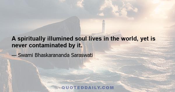 A spiritually illumined soul lives in the world, yet is never contaminated by it.