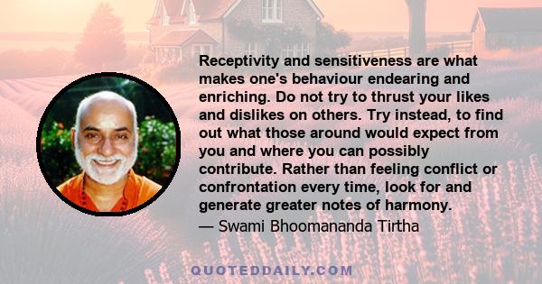 Receptivity and sensitiveness are what makes one's behaviour endearing and enriching. Do not try to thrust your likes and dislikes on others. Try instead, to find out what those around would expect from you and where