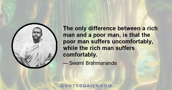 The only difference between a rich man and a poor man, is that the poor man suffers uncomfortably, while the rich man suffers comfortably.