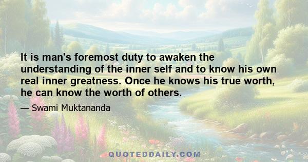 It is man's foremost duty to awaken the understanding of the inner self and to know his own real inner greatness. Once he knows his true worth, he can know the worth of others.