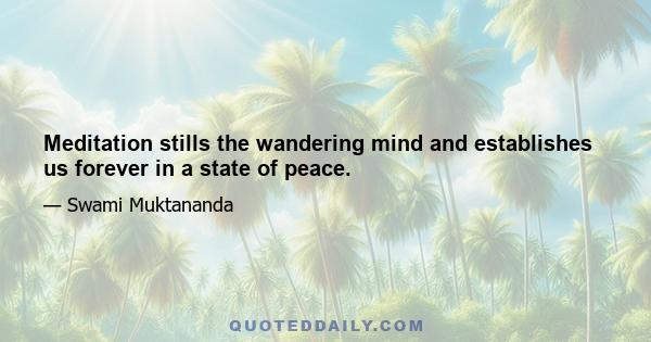 Meditation stills the wandering mind and establishes us forever in a state of peace.