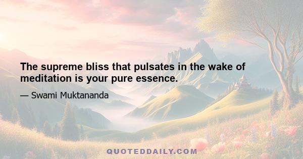 The supreme bliss that pulsates in the wake of meditation is your pure essence.