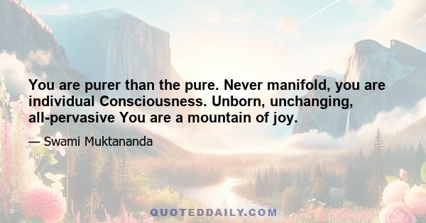 You are purer than the pure. Never manifold, you are individual Consciousness. Unborn, unchanging, all-pervasive You are a mountain of joy.