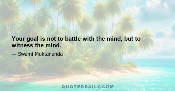 Your goal is not to battle with the mind, but to witness the mind.