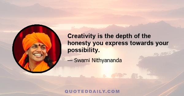 Creativity is the depth of the honesty you express towards your possibility.