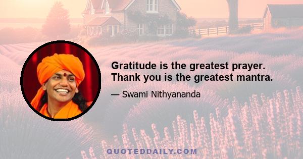 Gratitude is the greatest prayer. Thank you is the greatest mantra.