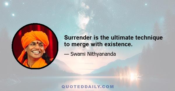 Surrender is the ultimate technique to merge with existence.