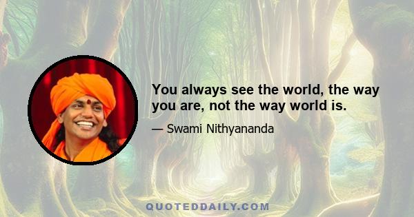 You always see the world, the way you are, not the way world is.