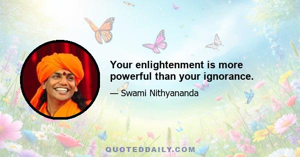 Your enlightenment is more powerful than your ignorance.